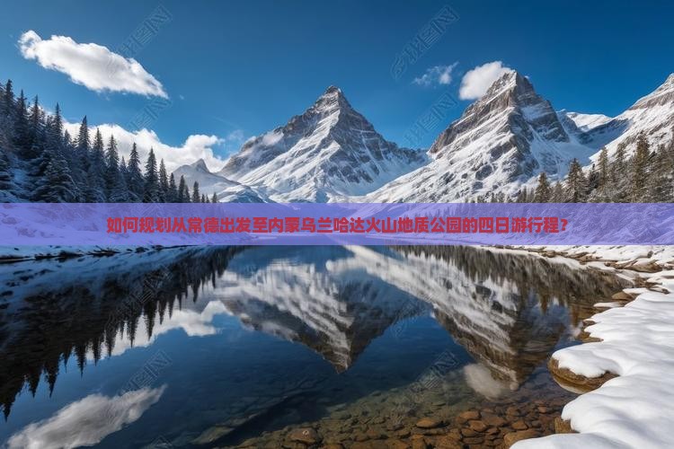 如何规划从常德出发至内蒙乌兰哈达火山地质公园的四日游行程？
