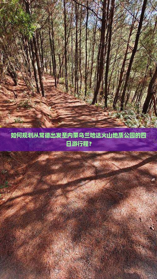 如何规划从常德出发至内蒙乌兰哈达火山地质公园的四日游行程？