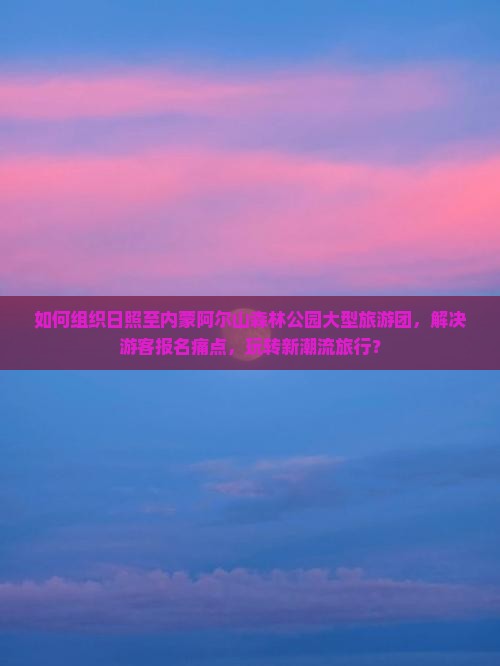 如何组织日照至内蒙阿尔山森林公园大型旅游团，解决游客报名痛点，玩转新潮流旅行？