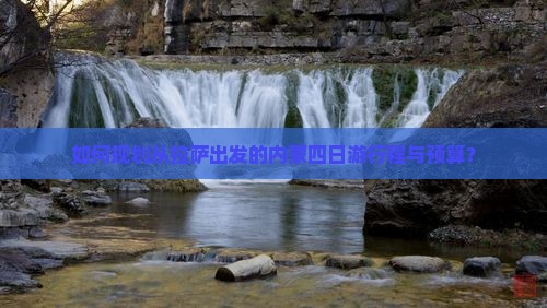 如何规划从拉萨出发的内蒙四日游行程与预算？