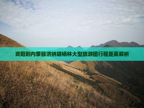 资阳到内蒙额济纳胡杨林大型旅游团行程距离解析