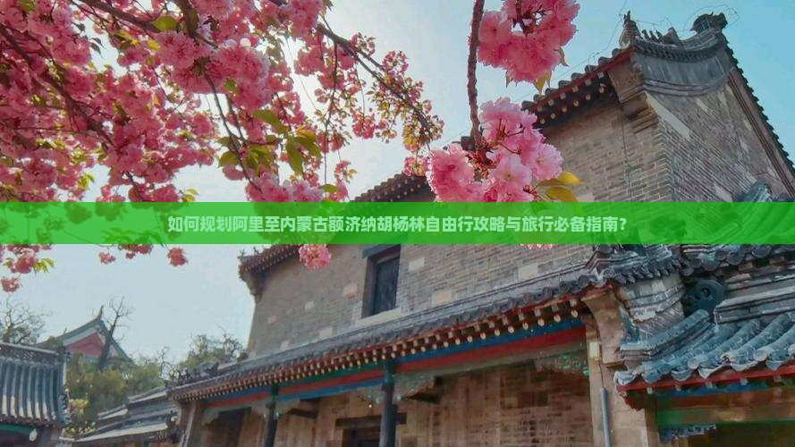如何规划阿里至内蒙古额济纳胡杨林自由行攻略与旅行必备指南？