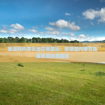 巢湖到内蒙五当召哪里玩：巢湖至内蒙古距离及高铁票信息