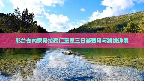 邢台去内蒙希拉穆仁草原三日游费用与路线详解
