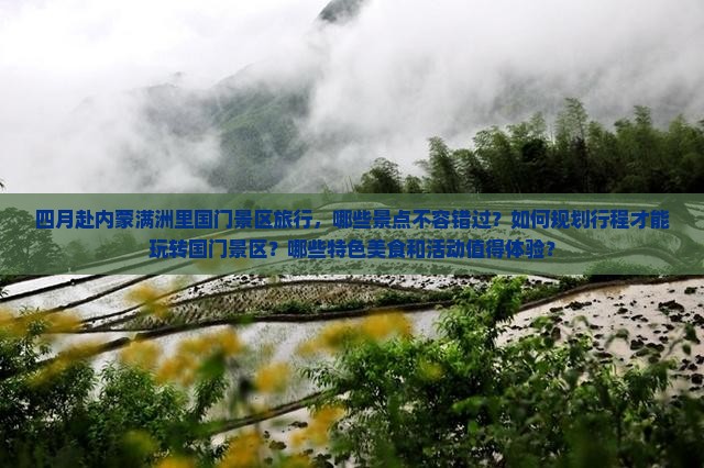 四月赴内蒙满洲里国门景区旅行，哪些景点不容错过？如何规划行程才能玩转国门景区？哪些特色美食和活动值得体验？