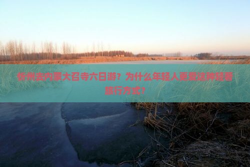 忻州去内蒙大召寺六日游？为什么年轻人更爱这种轻奢旅行方式？