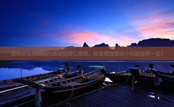 如何从仙桃畅游内蒙希拉穆仁草原，探索哪些旅游小吃最值得一试？