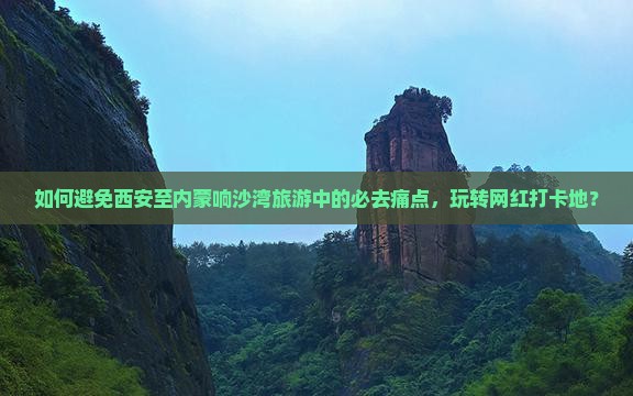 如何避免西安至内蒙响沙湾旅游中的必去痛点，玩转网红打卡地？