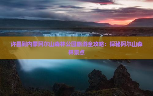 许昌到内蒙阿尔山森林公园旅游全攻略：探秘阿尔山森林景点