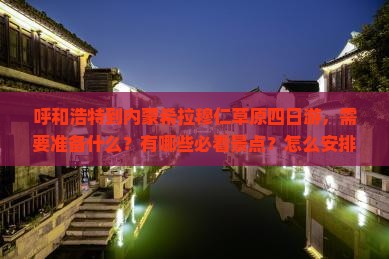 呼和浩特到内蒙希拉穆仁草原四日游，需要准备什么？有哪些必看景点？怎么安排行程最合适？