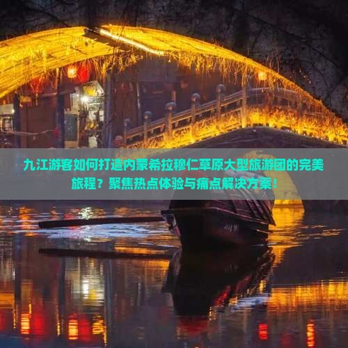 九江游客如何打造内蒙希拉穆仁草原大型旅游团的完美旅程？聚焦热点体验与痛点解决方案！