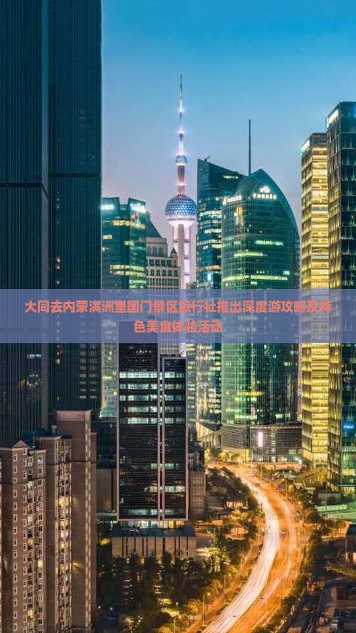 大同去内蒙满洲里国门景区旅行社推出深度游攻略及特色美食体验活动