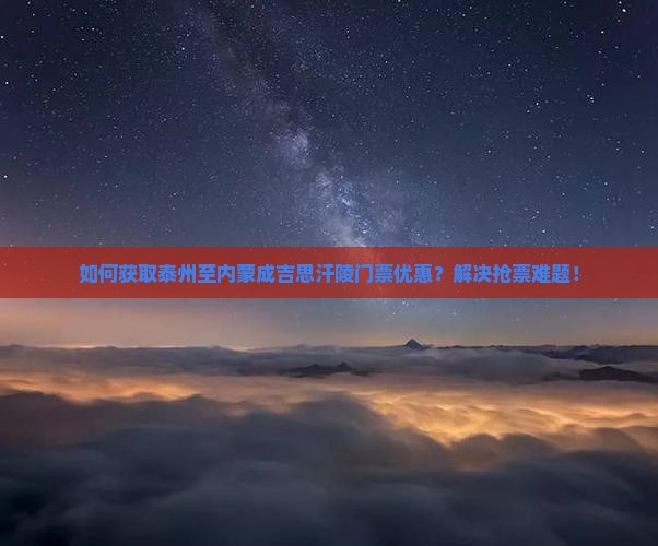 如何获取泰州至内蒙成吉思汗陵门票优惠？解决抢票难题！