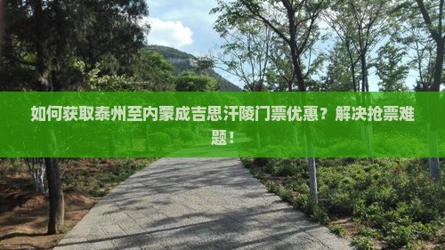 如何获取泰州至内蒙成吉思汗陵门票优惠？解决抢票难题！