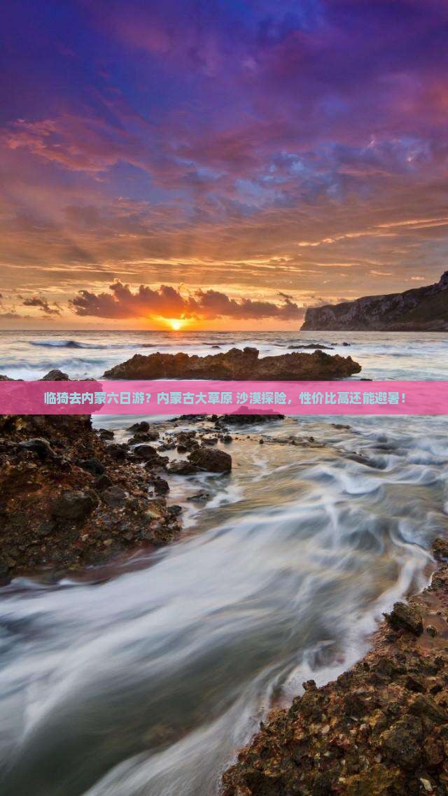 临猗去内蒙六日游？内蒙古大草原+沙漠探险，性价比高还能避暑！