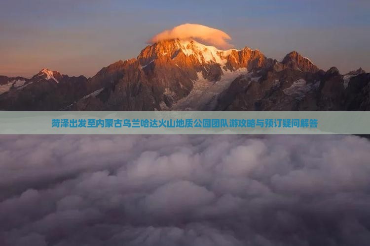 菏泽出发至内蒙古乌兰哈达火山地质公园团队游攻略与预订疑问解答