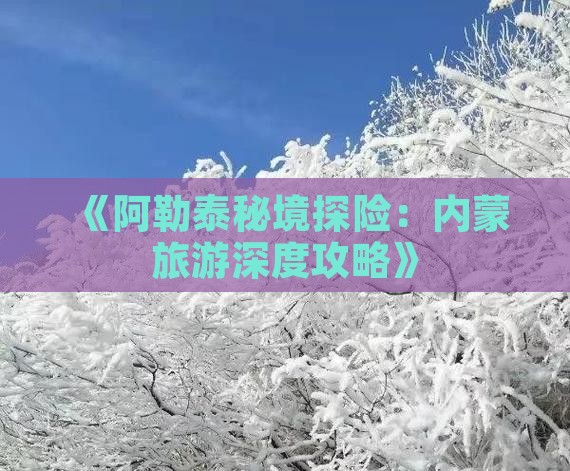《阿勒泰秘境探险：内蒙旅游深度攻略》