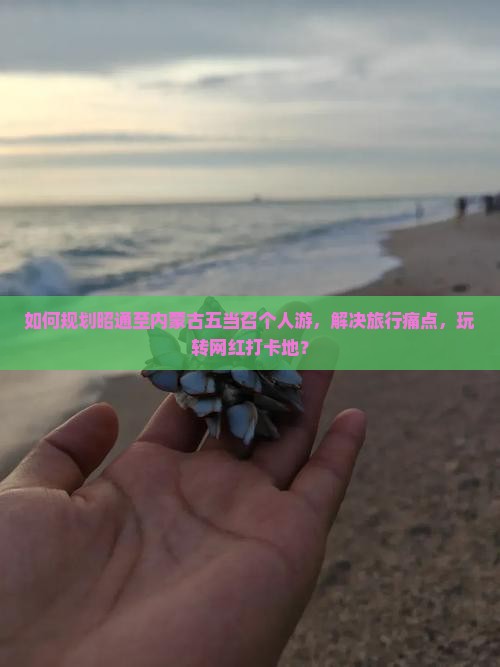 如何规划昭通至内蒙古五当召个人游，解决旅行痛点，玩转网红打卡地？