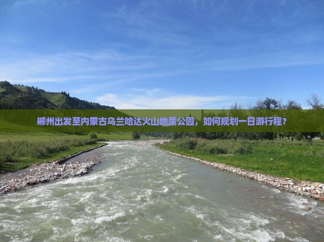 郴州出发至内蒙古乌兰哈达火山地质公园，如何规划一日游行程？
