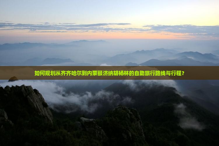 如何规划从齐齐哈尔到内蒙额济纳胡杨林的自助旅行路线与行程？