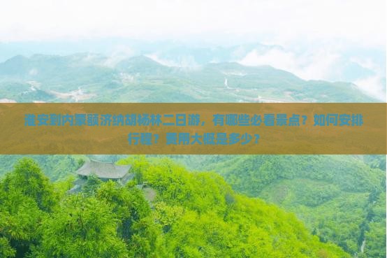淮安到内蒙额济纳胡杨林二日游，有哪些必看景点？如何安排行程？费用大概是多少？