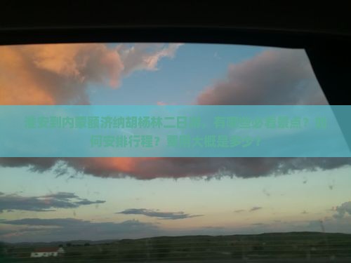 淮安到内蒙额济纳胡杨林二日游，有哪些必看景点？如何安排行程？费用大概是多少？