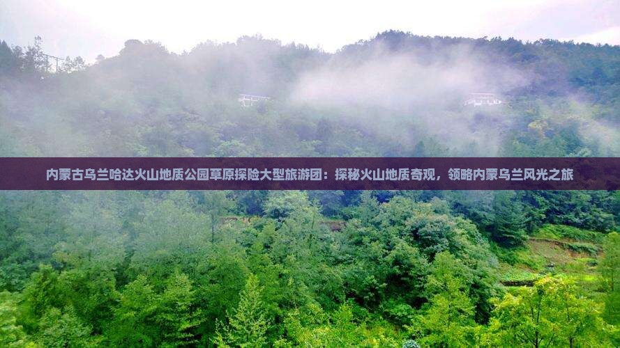 内蒙古乌兰哈达火山地质公园草原探险大型旅游团：探秘火山地质奇观，领略内蒙乌兰风光之旅