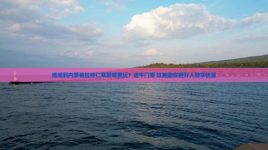 塔城到内蒙希拉穆仁草原哪里玩？途牛门票+攻略助你避开人潮享优惠