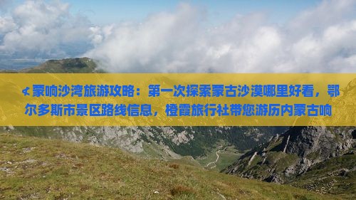 ≮蒙响沙湾旅游攻略：第一次探索蒙古沙漠哪里好看，鄂尔多斯市景区路线信息，橙霞旅行社带您游历内蒙古响沙湾》