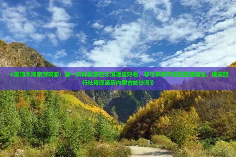 ≮蒙响沙湾旅游攻略：第一次探索蒙古沙漠哪里好看，鄂尔多斯市景区路线信息，橙霞旅行社带您游历内蒙古响沙湾》