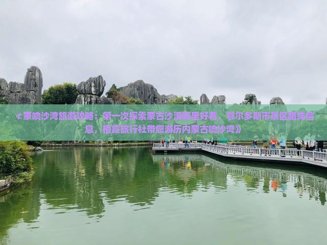 ≮蒙响沙湾旅游攻略：第一次探索蒙古沙漠哪里好看，鄂尔多斯市景区路线信息，橙霞旅行社带您游历内蒙古响沙湾》