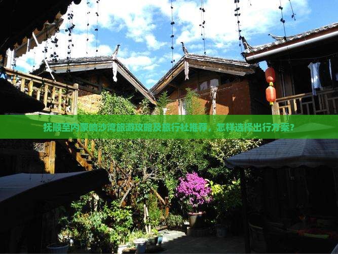 抚顺至内蒙响沙湾旅游攻略及旅行社推荐，怎样选择出行方案？