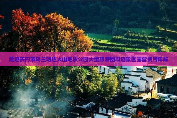 延边去内蒙乌兰哈达火山地质公园大型旅游团周边景区露营费用详解