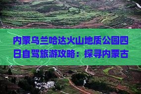 内蒙乌兰哈达火山地质公园四日自驾旅游攻略：探寻内蒙古乌兰火山地质奇观之旅