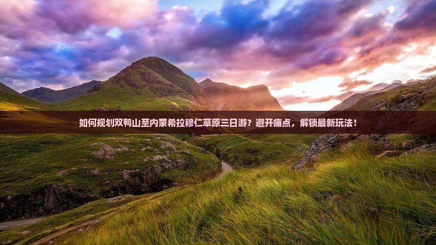 如何规划双鸭山至内蒙希拉穆仁草原三日游？避开痛点，解锁最新玩法！