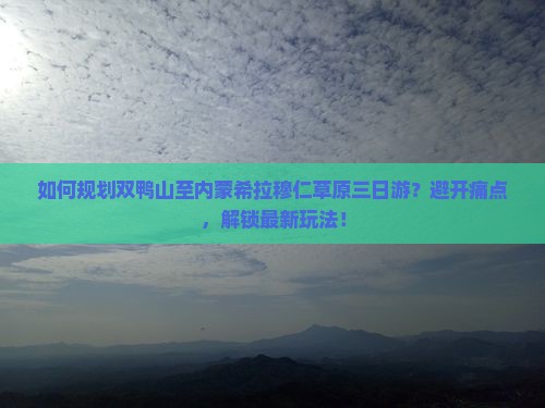 如何规划双鸭山至内蒙希拉穆仁草原三日游？避开痛点，解锁最新玩法！