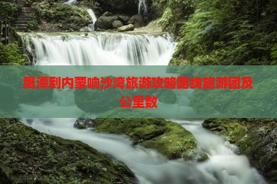 鹰潭到内蒙响沙湾旅游攻略路线旅游团及公里数