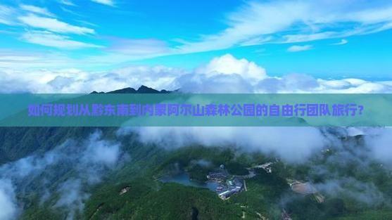 如何规划从黔东南到内蒙阿尔山森林公园的自由行团队旅行？