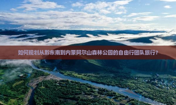 如何规划从黔东南到内蒙阿尔山森林公园的自由行团队旅行？