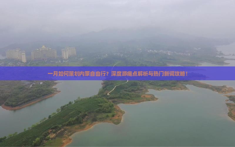 一月如何策划内蒙自由行？深度游痛点解析与热门新词攻略！