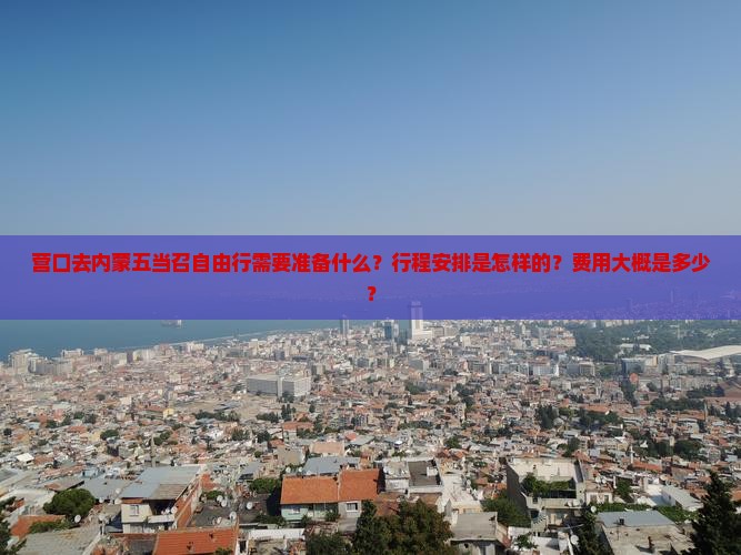 营口去内蒙五当召自由行需要准备什么？行程安排是怎样的？费用大概是多少？
