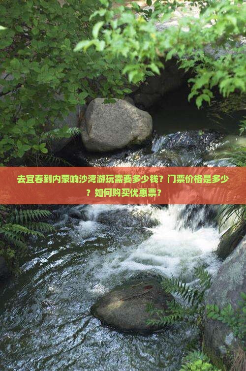 去宜春到内蒙响沙湾游玩需要多少钱？门票价格是多少？如何购买优惠票？