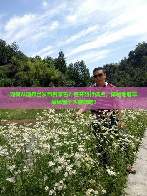 如何从酒泉出发游内蒙古？避开旅行痛点，体验地道草原风情个人游攻略！