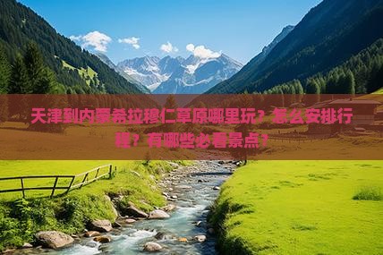 天津到内蒙希拉穆仁草原哪里玩？怎么安排行程？有哪些必看景点？