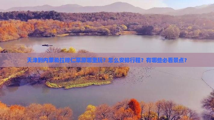 天津到内蒙希拉穆仁草原哪里玩？怎么安排行程？有哪些必看景点？
