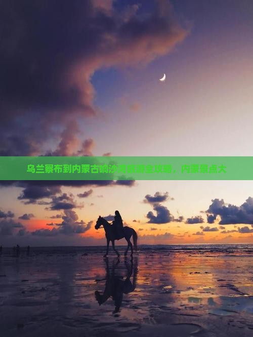 乌兰察布到内蒙古响沙湾旅游全攻略，内蒙景点大