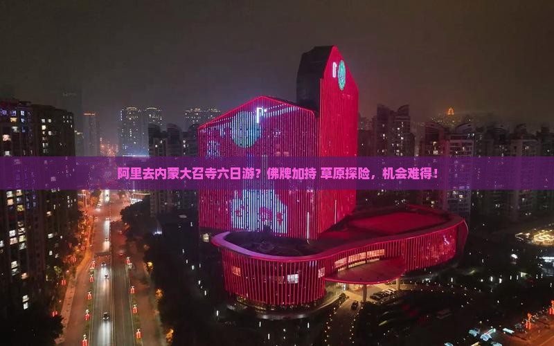 阿里去内蒙大召寺六日游？佛牌加持+草原探险，机会难得！