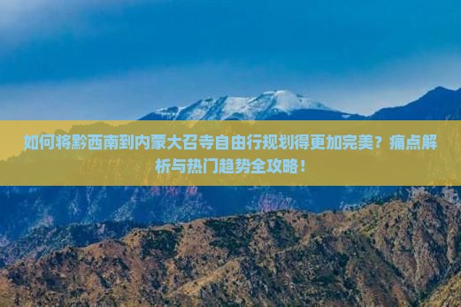 如何将黔西南到内蒙大召寺自由行规划得更加完美？痛点解析与热门趋势全攻略！