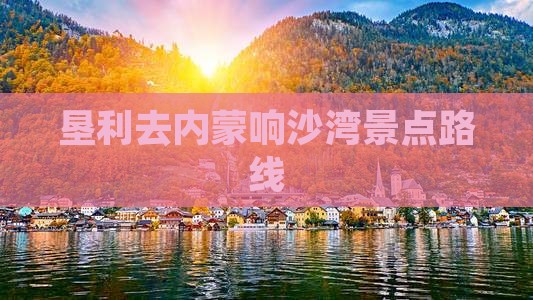 垦利去内蒙响沙湾景点路线