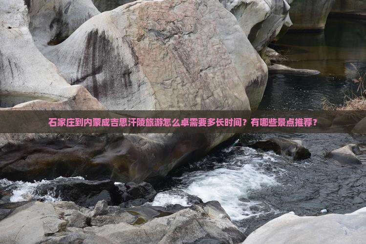 石家庄到内蒙成吉思汗陵旅游怎么卓需要多长时间？有哪些景点推荐？